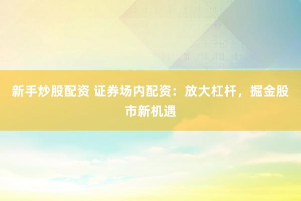 新手炒股配资 证券场内配资：放大杠杆，掘金股市新机遇