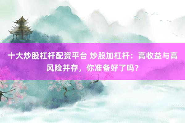 十大炒股杠杆配资平台 炒股加杠杆：高收益与高风险并存，你准备好了吗？