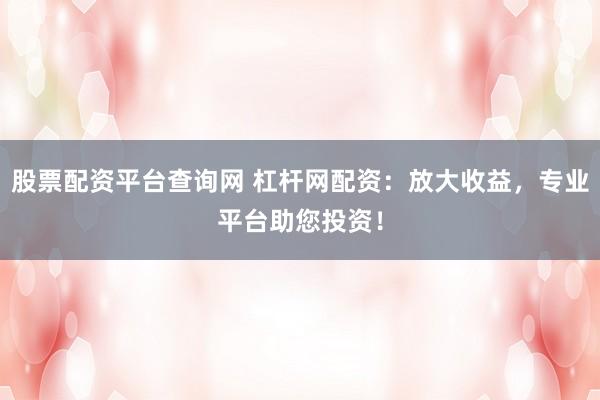 股票配资平台查询网 杠杆网配资：放大收益，专业平台助您投资！