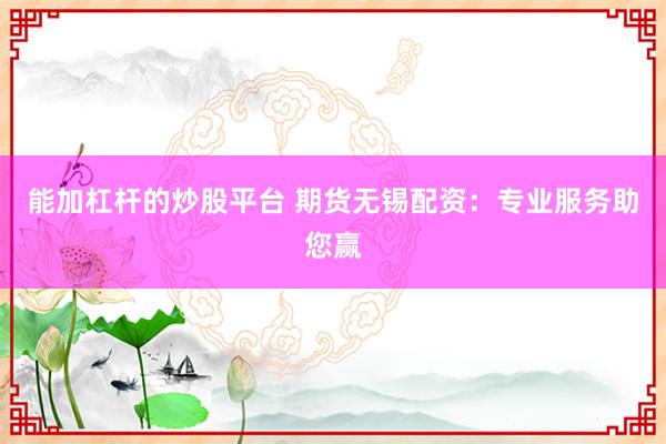 能加杠杆的炒股平台 期货无锡配资：专业服务助您赢