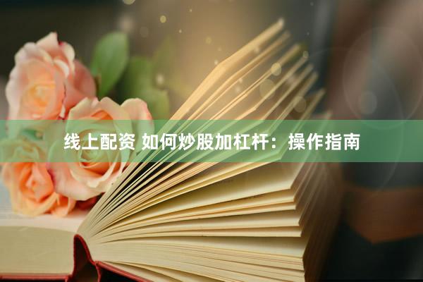 线上配资 如何炒股加杠杆：操作指南