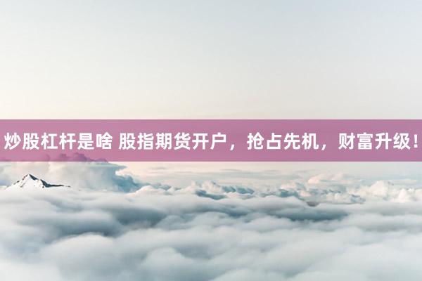 炒股杠杆是啥 股指期货开户,抢占先机,财富升级!