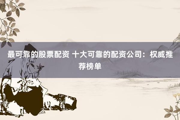 最可靠的股票配资 十大可靠的配资公司：权威推荐榜单