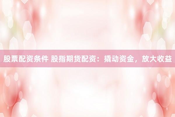 股票配资条件 股指期货配资：撬动资金，放大收益