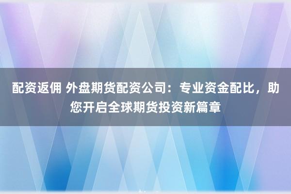 配资返佣 外盘期货配资公司：专业资金配比，助您开启全球期货投资新篇章