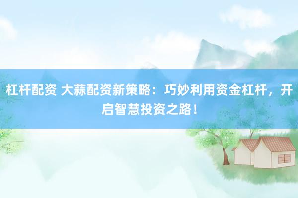 杠杆配资 大蒜配资新策略：巧妙利用资金杠杆，开启智慧投资之路！