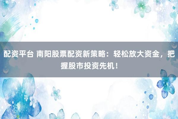 配资平台 南阳股票配资新策略：轻松放大资金，把握股市投资先机！