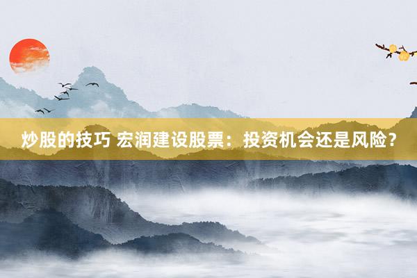 炒股的技巧 宏润建设股票：投资机会还是风险？