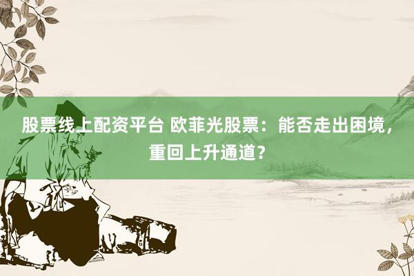 股票线上配资平台 欧菲光股票：能否走出困境，重回上升通道？