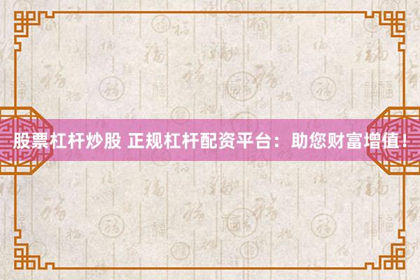 股票杠杆炒股 正规杠杆配资平台：助您财富增值！