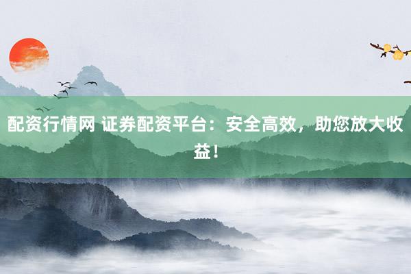 配资行情网 证券配资平台：安全高效，助您放大收益！