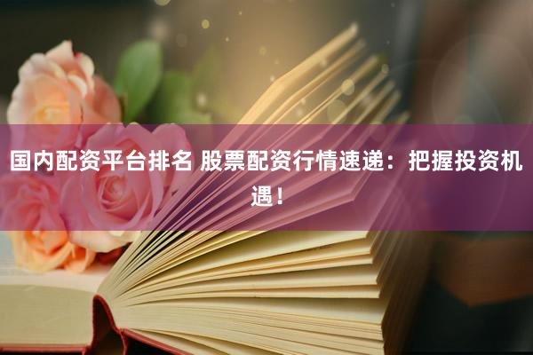 国内配资平台排名 股票配资行情速递：把握投资机遇！