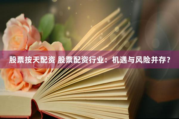 股票按天配资 股票配资行业：机遇与风险并存？
