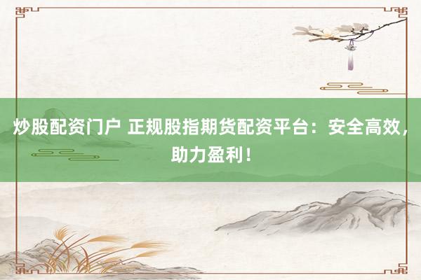 炒股配资门户 正规股指期货配资平台：安全高效，助力盈利！