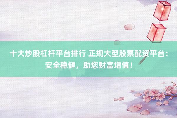 十大炒股杠杆平台排行 正规大型股票配资平台：安全稳健，助您财富增值！