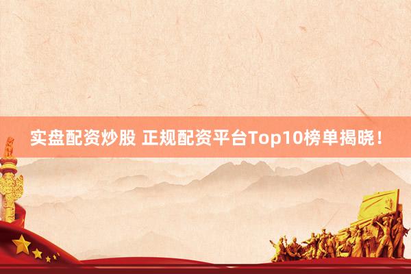 实盘配资炒股 正规配资平台Top10榜单揭晓！
