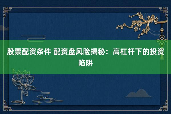 股票配资条件 配资盘风险揭秘：高杠杆下的投资陷阱