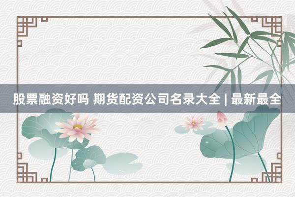 股票融资好吗 期货配资公司名录大全 | 最新最全