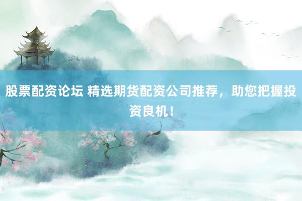 股票配资论坛 精选期货配资公司推荐，助您把握投资良机！