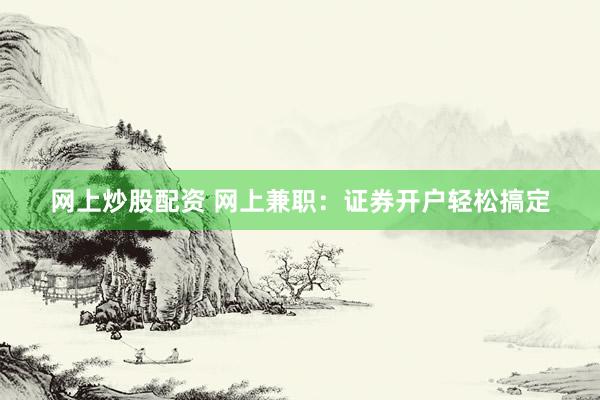 网上炒股配资 网上兼职：证券开户轻松搞定