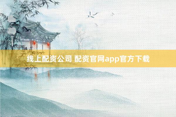 线上配资公司 配资官网app官方下载