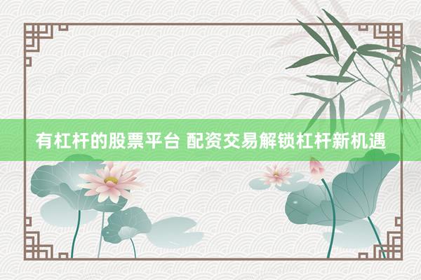 有杠杆的股票平台 配资交易解锁杠杆新机遇
