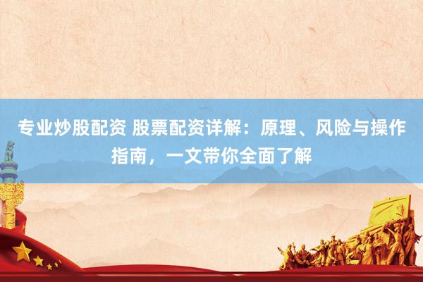 专业炒股配资 股票配资详解：原理、风险与操作指南，一文带你全面了解