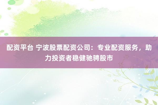 配资平台 宁波股票配资公司：专业配资服务，助力投资者稳健驰骋股市