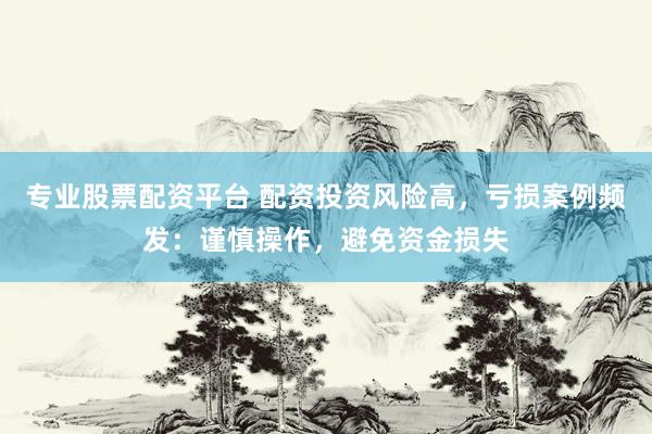 专业股票配资平台 配资投资风险高，亏损案例频发：谨慎操作，避免资金损失