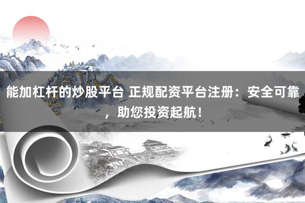 能加杠杆的炒股平台 正规配资平台注册：安全可靠，助您投资起航！
