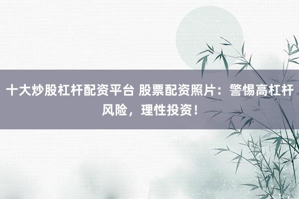 十大炒股杠杆配资平台 股票配资照片：警惕高杠杆风险，理性投资！