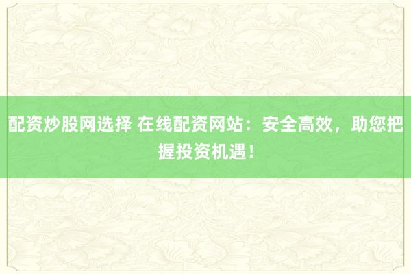 配资炒股网选择 在线配资网站：安全高效，助您把握投资机遇！