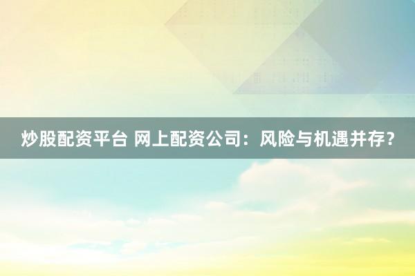 炒股配资平台 网上配资公司：风险与机遇并存？