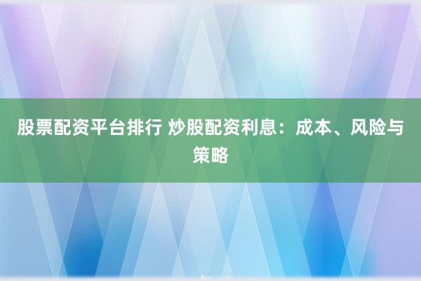 股票配资平台排行 炒股配资利息：成本、风险与策略