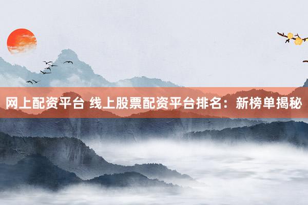 网上配资平台 线上股票配资平台排名：新榜单揭秘