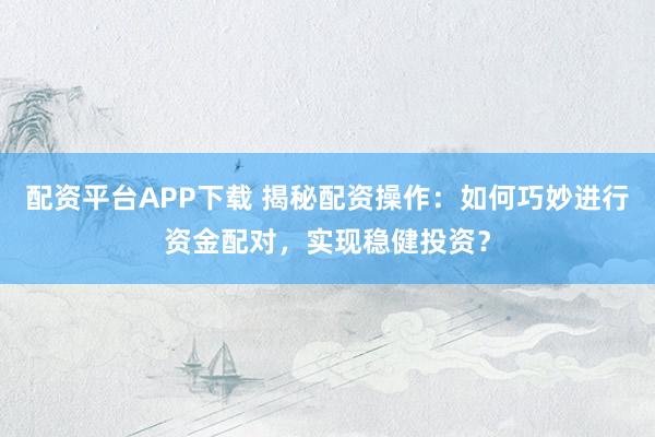 配资平台APP下载 揭秘配资操作：如何巧妙进行资金配对，实现稳健投资？