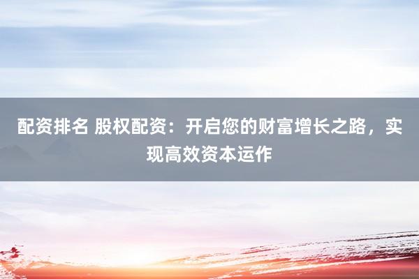 配资排名 股权配资：开启您的财富增长之路，实现高效资本运作
