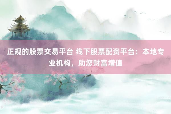 正规的股票交易平台 线下股票配资平台：本地专业机构，助您财富增值