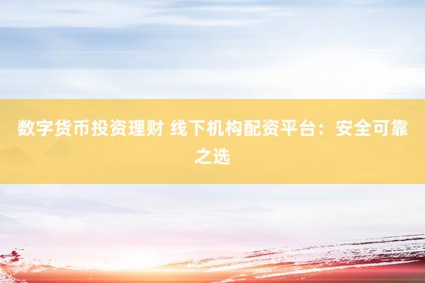 数字货币投资理财 线下机构配资平台：安全可靠之选