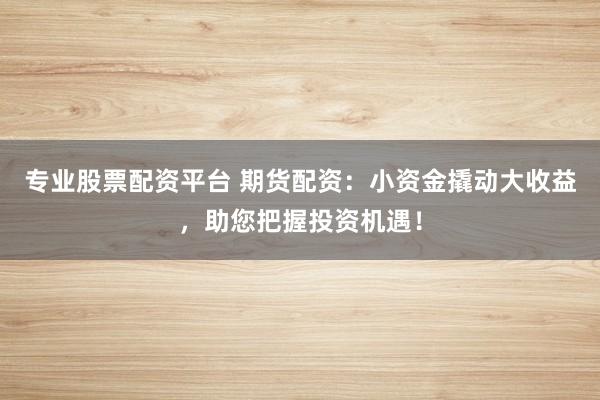 专业股票配资平台 期货配资：小资金撬动大收益，助您把握投资机遇！