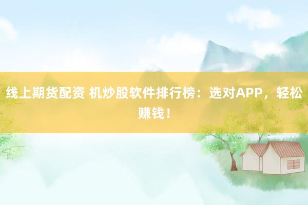 线上期货配资 机炒股软件排行榜：选对APP，轻松赚钱！