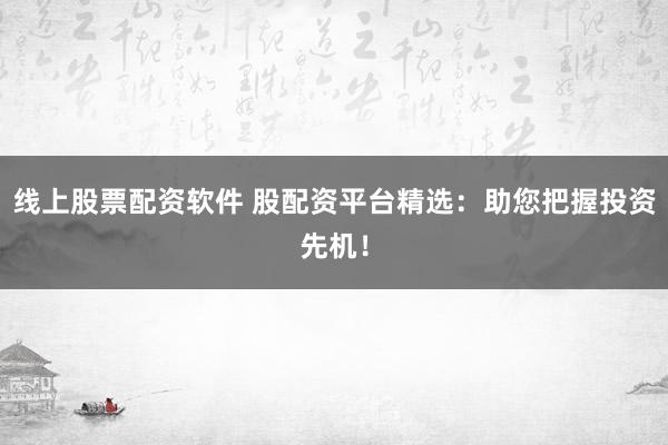 线上股票配资软件 股配资平台精选：助您把握投资先机！