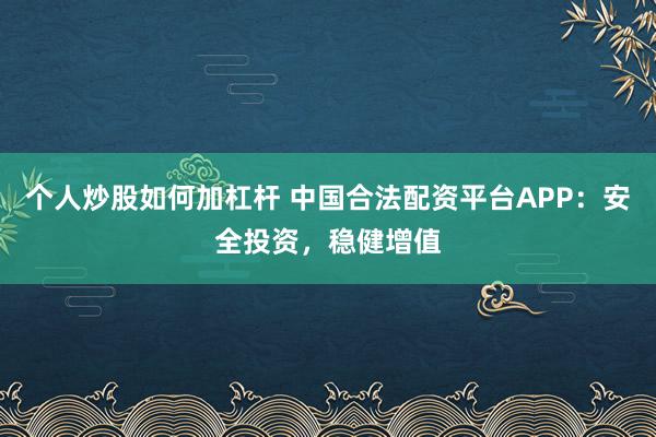 个人炒股如何加杠杆 中国合法配资平台APP：安全投资，稳健增值