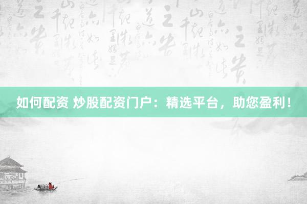 如何配资 炒股配资门户：精选平台，助您盈利！