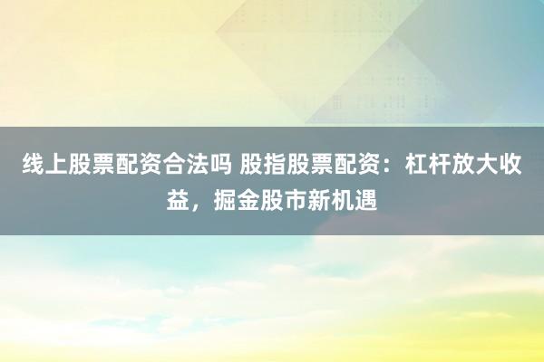 线上股票配资合法吗 股指股票配资：杠杆放大收益，掘金股市新机遇