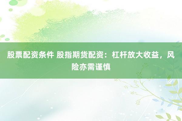 股票配资条件 股指期货配资：杠杆放大收益，风险亦需谨慎