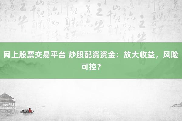 网上股票交易平台 炒股配资资金：放大收益，风险可控？