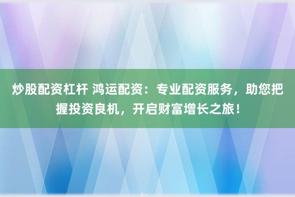 炒股配资杠杆 鸿运配资：专业配资服务，助您把握投资良机，开启财富增长之旅！