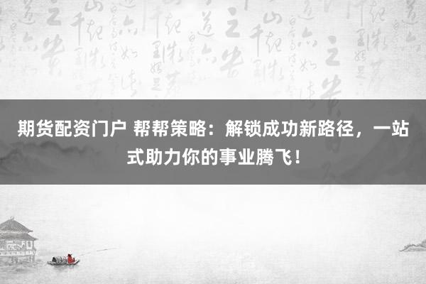 期货配资门户 帮帮策略：解锁成功新路径，一站式助力你的事业腾飞！