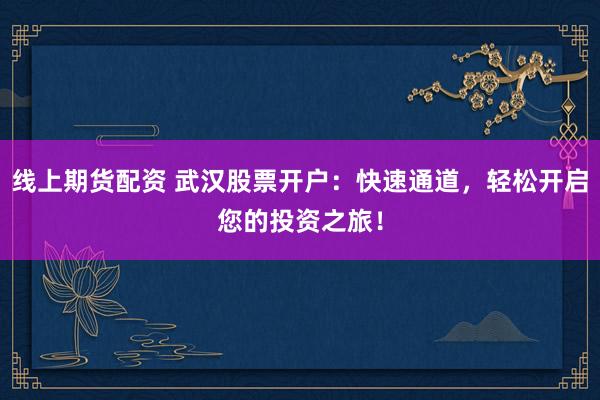 线上期货配资 武汉股票开户：快速通道，轻松开启您的投资之旅！